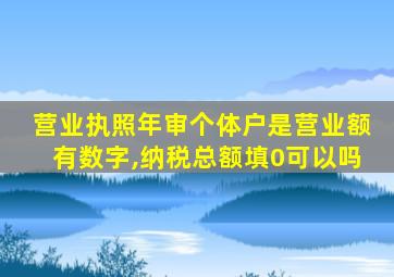 营业执照年审个体户是营业额有数字,纳税总额填0可以吗