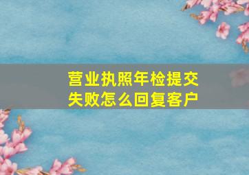 营业执照年检提交失败怎么回复客户