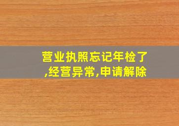 营业执照忘记年检了,经营异常,申请解除