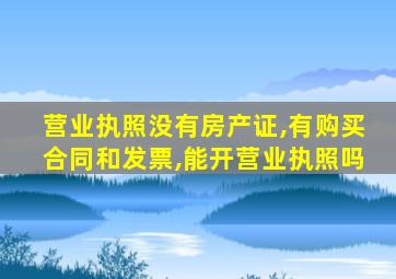 营业执照没有房产证,有购买合同和发票,能开营业执照吗