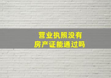 营业执照没有房产证能通过吗