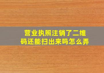 营业执照注销了二维码还能扫出来吗怎么弄