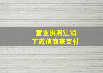 营业执照注销了微信商家支付