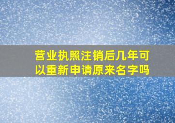 营业执照注销后几年可以重新申请原来名字吗