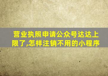 营业执照申请公众号达达上限了,怎样注销不用的小程序