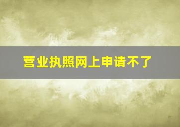 营业执照网上申请不了