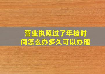 营业执照过了年检时间怎么办多久可以办理