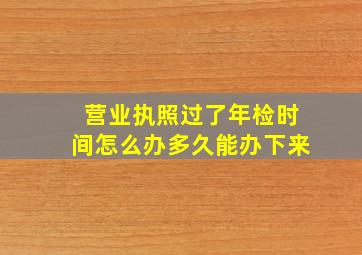 营业执照过了年检时间怎么办多久能办下来