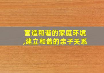 营造和谐的家庭环境,建立和谐的亲子关系