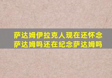 萨达姆伊拉克人现在还怀念萨达姆吗还在纪念萨达姆吗