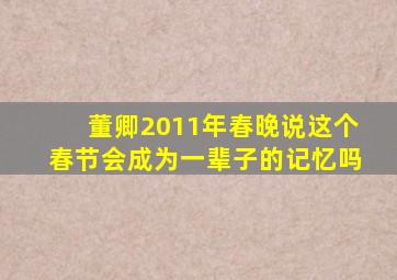 董卿2011年春晚说这个春节会成为一辈子的记忆吗