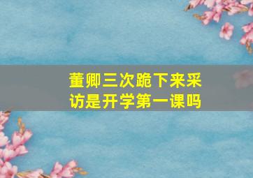 董卿三次跪下来采访是开学第一课吗