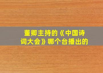 董卿主持的《中国诗词大会》哪个台播出的