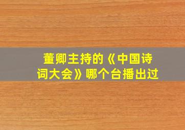 董卿主持的《中国诗词大会》哪个台播出过