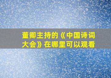 董卿主持的《中国诗词大会》在哪里可以观看