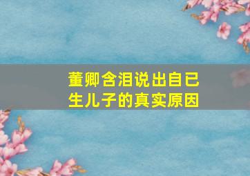 董卿含泪说出自已生儿子的真实原因