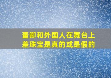 董卿和外国人在舞台上差珠宝是真的或是假的