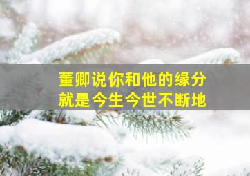 董卿说你和他的缘分就是今生今世不断地