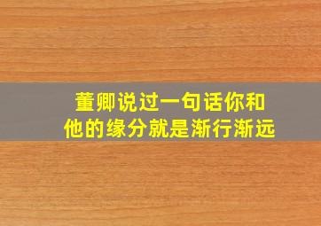 董卿说过一句话你和他的缘分就是渐行渐远