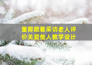 董卿跪着采访老人评价关爱他人教学设计