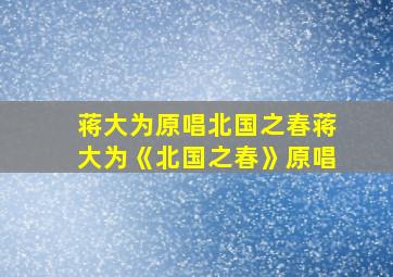 蒋大为原唱北国之春蒋大为《北国之春》原唱