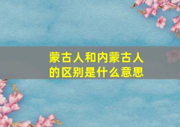 蒙古人和内蒙古人的区别是什么意思