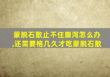 蒙脱石散止不住腹泻怎么办,还需要格几久才吃蒙脱石散