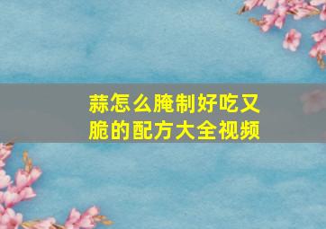 蒜怎么腌制好吃又脆的配方大全视频