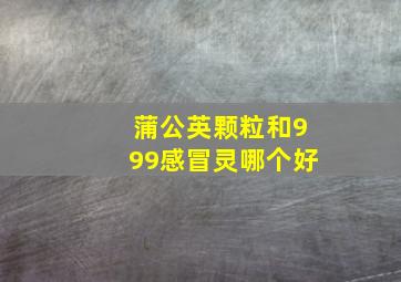 蒲公英颗粒和999感冒灵哪个好