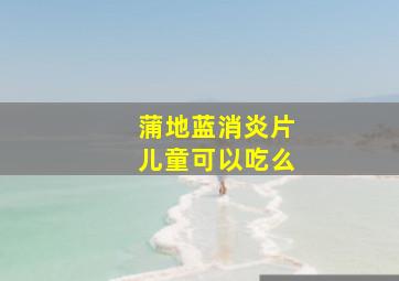 蒲地蓝消炎片儿童可以吃么