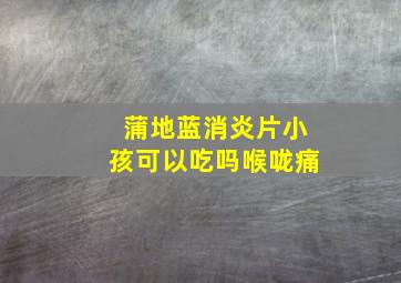 蒲地蓝消炎片小孩可以吃吗喉咙痛