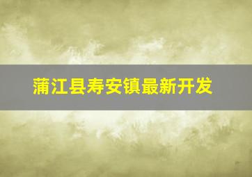 蒲江县寿安镇最新开发