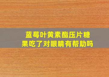 蓝莓叶黄素酯压片糖果吃了对眼睛有帮助吗