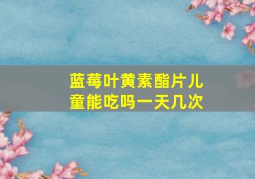 蓝莓叶黄素酯片儿童能吃吗一天几次