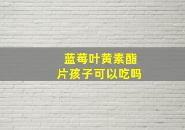 蓝莓叶黄素酯片孩子可以吃吗