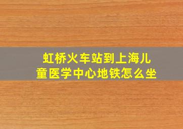 虹桥火车站到上海儿童医学中心地铁怎么坐