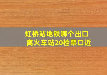 虹桥站地铁哪个出口离火车站20检票口近