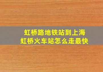 虹桥路地铁站到上海虹桥火车站怎么走最快