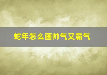 蛇年怎么画帅气又霸气