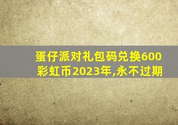 蛋仔派对礼包码兑换600彩虹币2023年,永不过期