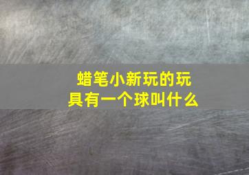 蜡笔小新玩的玩具有一个球叫什么