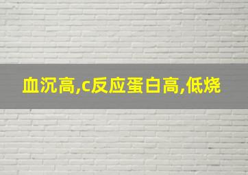 血沉高,c反应蛋白高,低烧