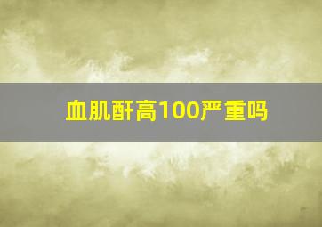 血肌酐高100严重吗