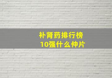 补肾药排行榜10强什么仲片