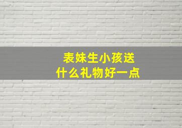 表妹生小孩送什么礼物好一点