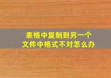 表格中复制到另一个文件中格式不对怎么办