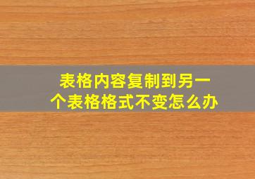 表格内容复制到另一个表格格式不变怎么办