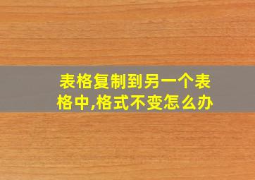 表格复制到另一个表格中,格式不变怎么办