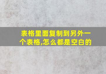 表格里面复制到另外一个表格,怎么都是空白的