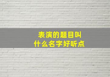 表演的题目叫什么名字好听点